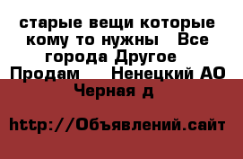 старые вещи которые кому то нужны - Все города Другое » Продам   . Ненецкий АО,Черная д.